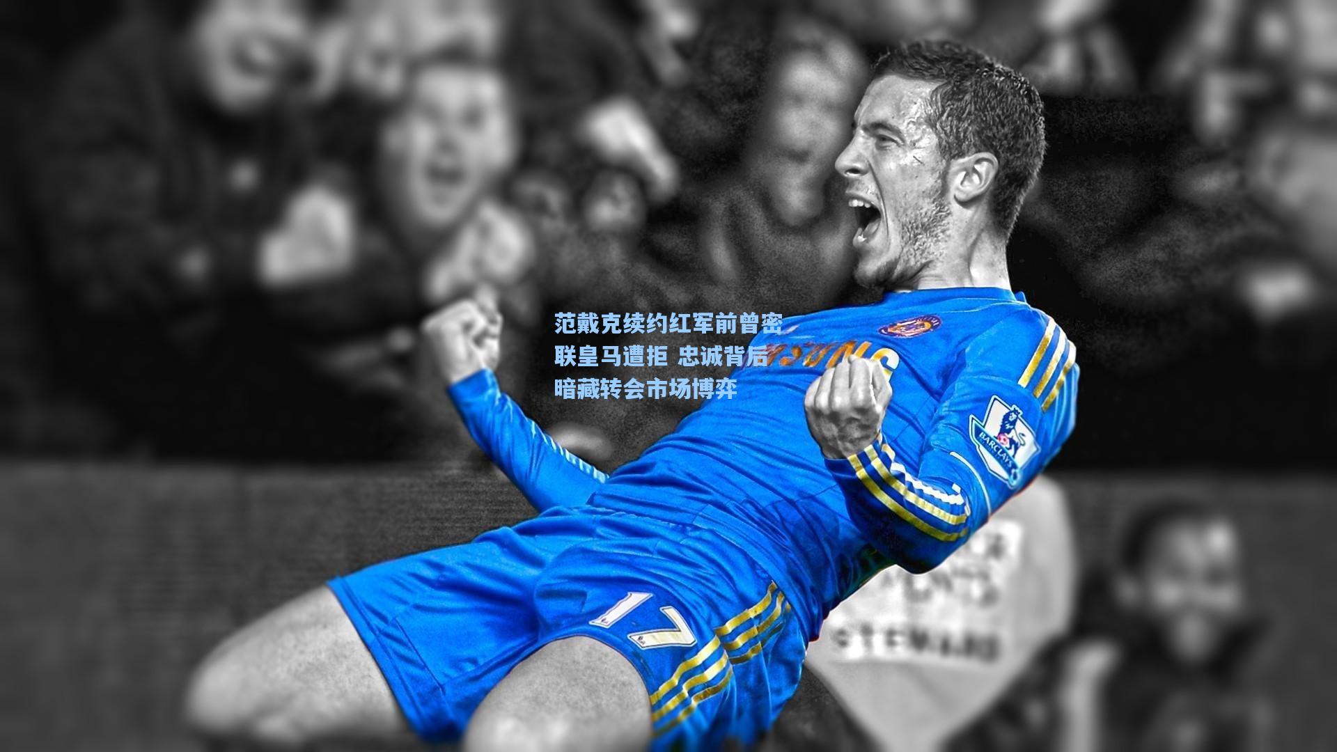 范戴克续约红军前曾密联皇马遭拒 忠诚背后暗藏转会市场博弈