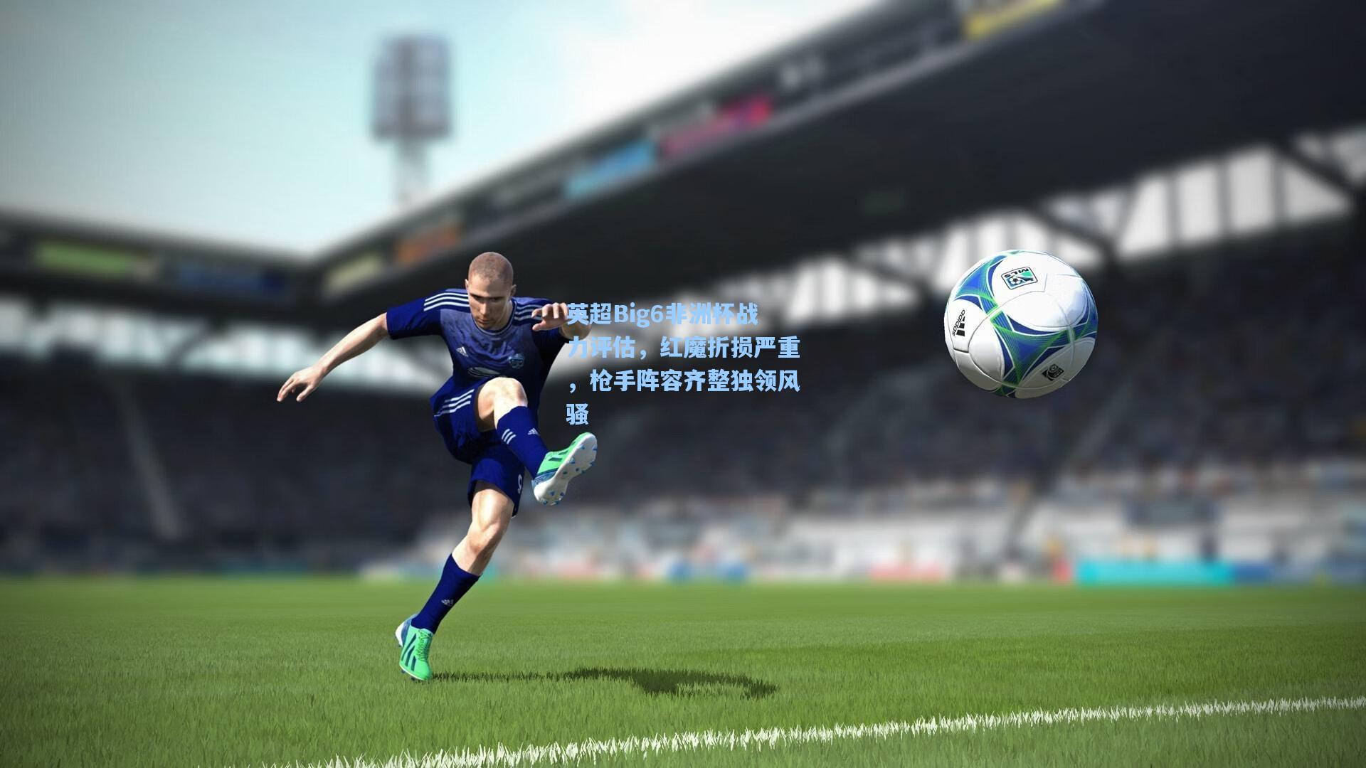 英超Big6非洲杯战力评估，红魔折损严重，枪手阵容齐整独领风骚