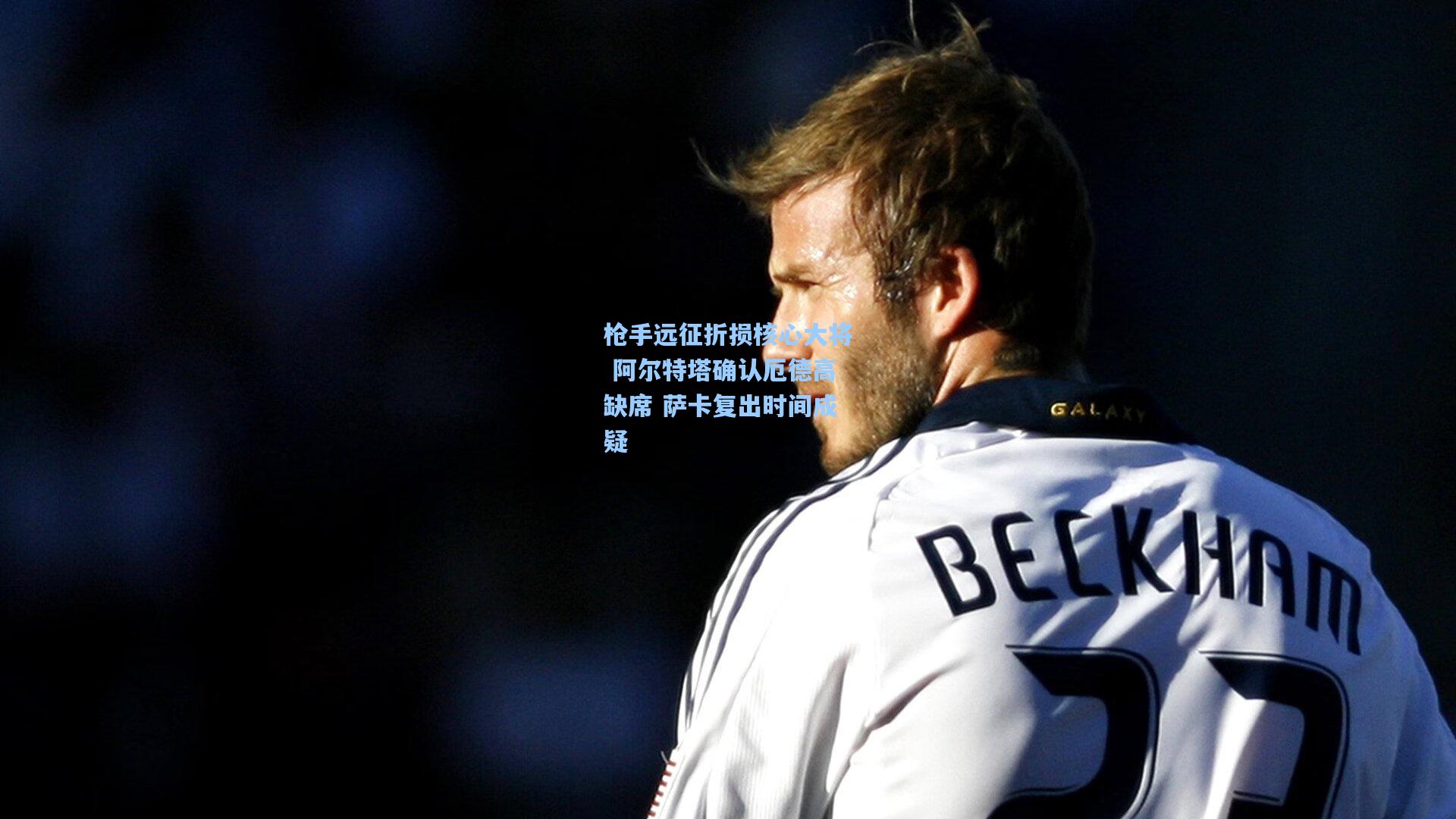 枪手远征折损核心大将 阿尔特塔确认厄德高缺席 萨卡复出时间成疑