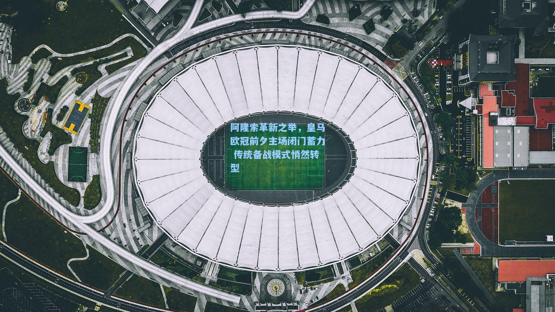 阿隆索革新之举，皇马欧冠前夕主场闭门蓄力 传统备战模式悄然转型