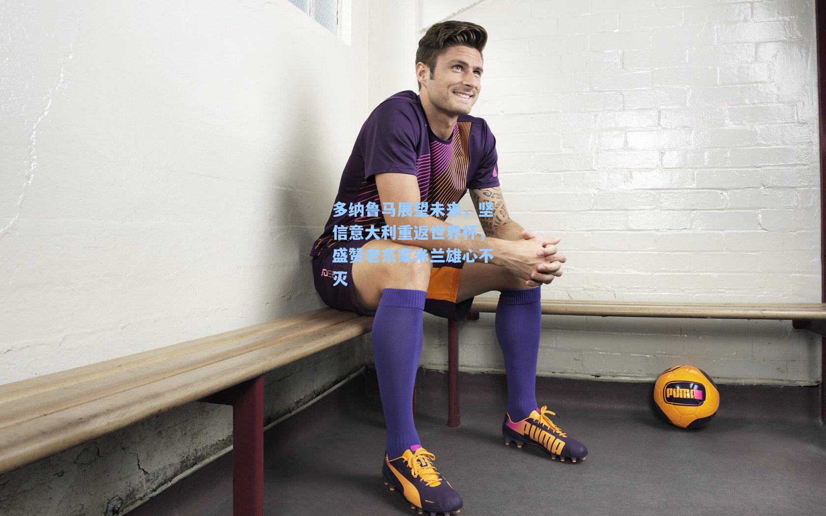 多纳鲁马展望未来,坚信意大利重返世界杯,盛赞老东家米兰雄心不灭