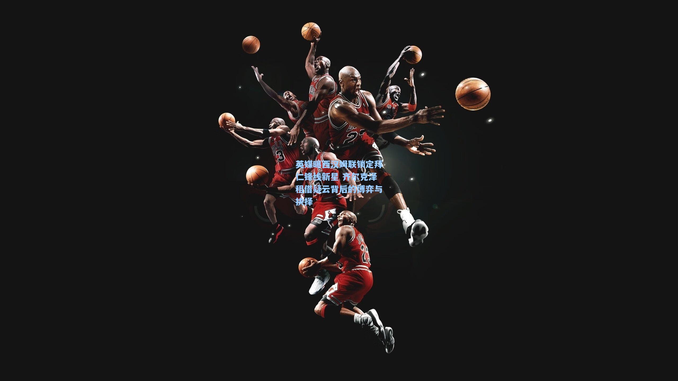 英媒曝西汉姆联锁定拜仁锋线新星 齐尔克泽租借疑云背后的博弈与抉择