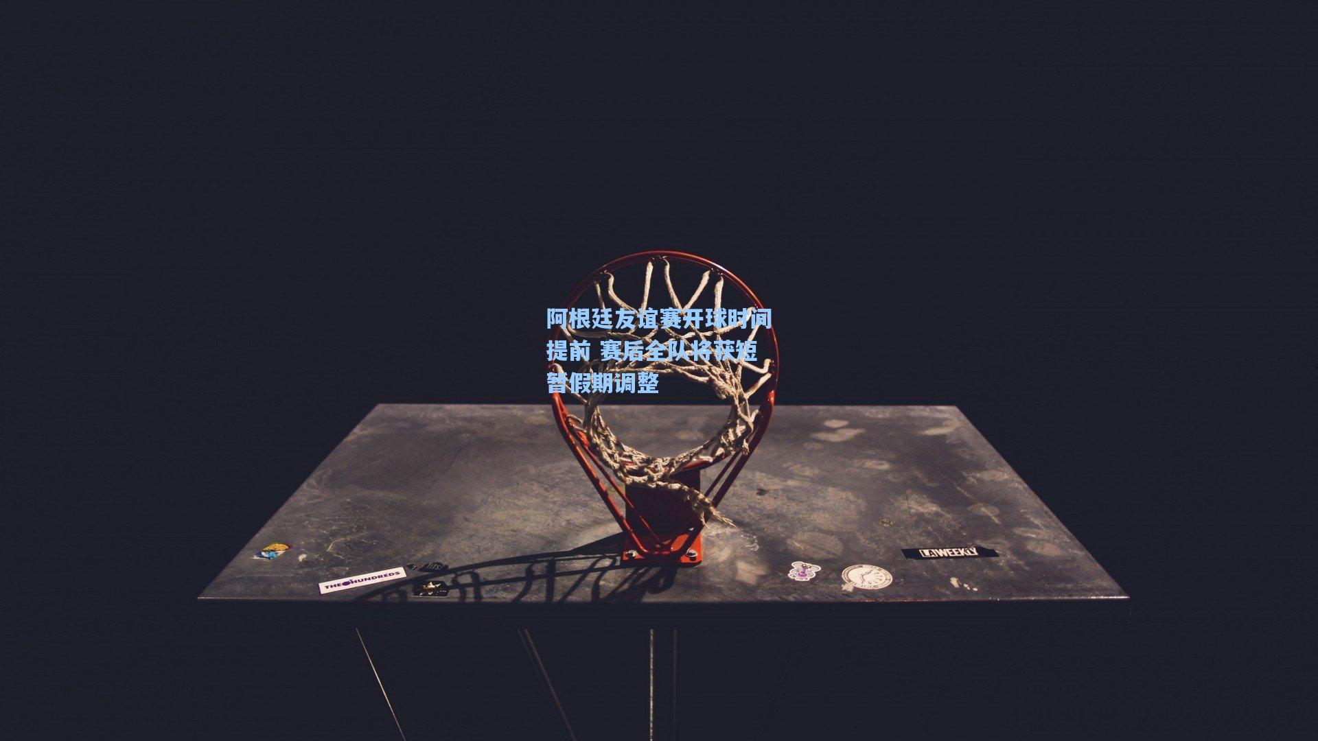 阿根廷友谊赛开球时间提前 赛后全队将获短暂假期调整