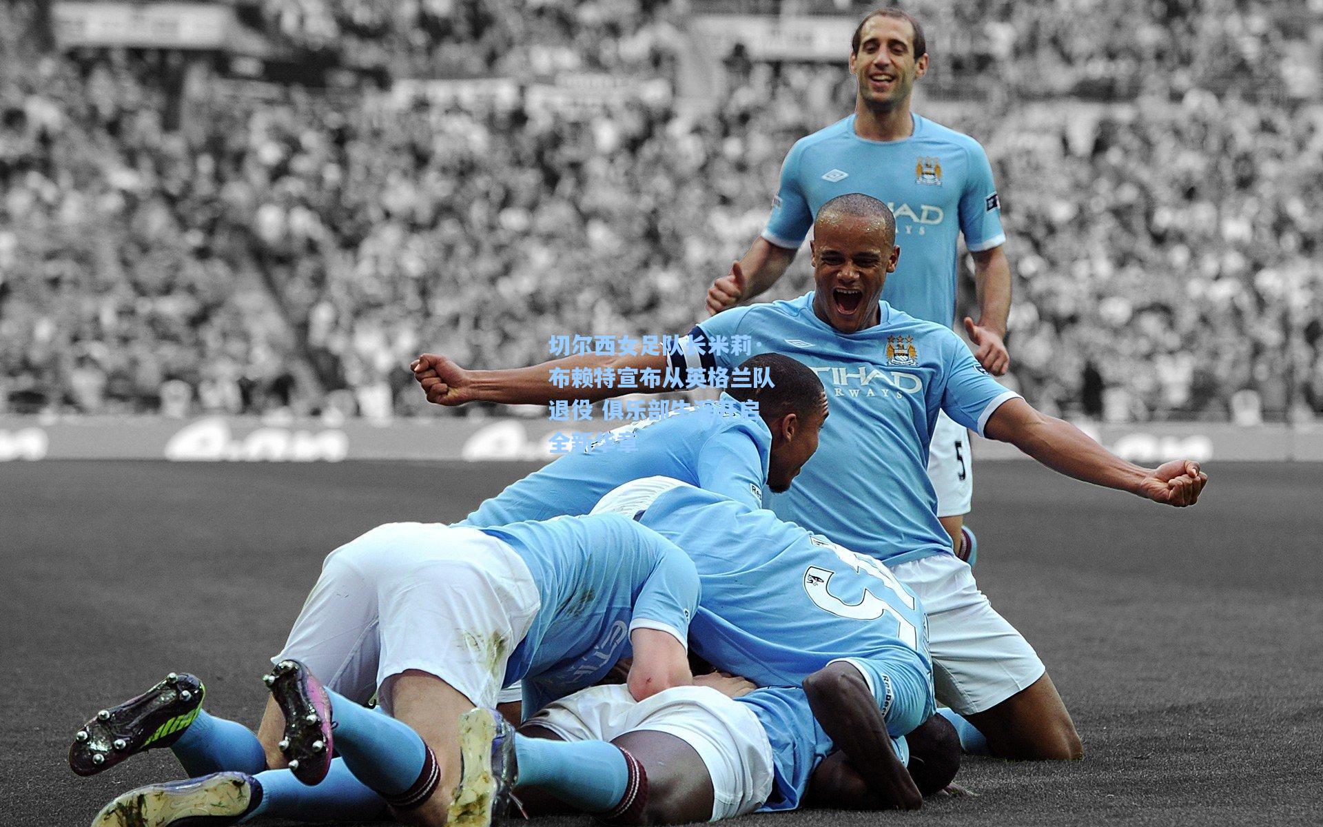 切尔西女足队长米莉·布赖特宣布从英格兰队退役 俱乐部生涯开启全新华章