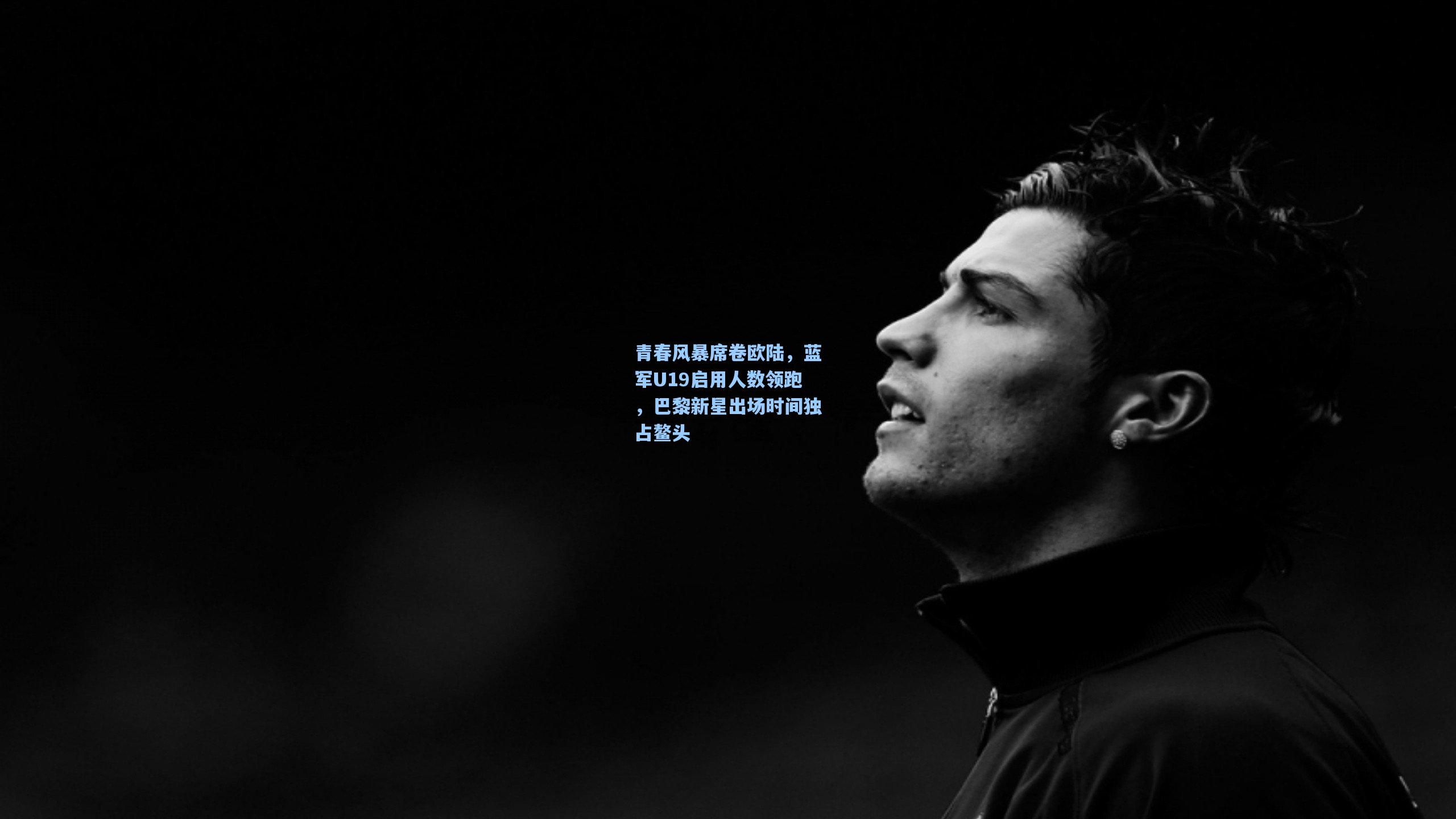 青春风暴席卷欧陆,蓝军U19启用人数领跑,巴黎新星出场时间独占鳌头