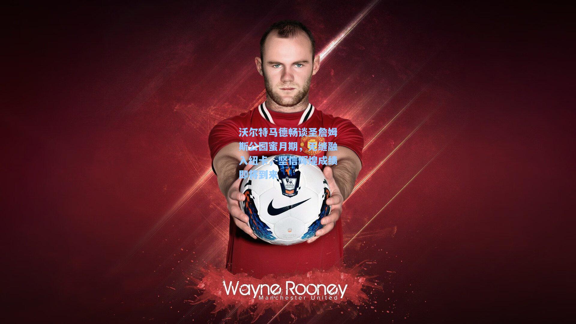 沃尔特马德畅谈圣詹姆斯公园蜜月期，无缝融入纽卡，坚信辉煌成绩即将到来